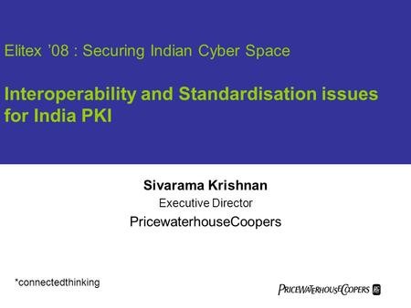Elitex ’08 : Securing Indian Cyber Space Interoperability and Standardisation issues for India PKI Sivarama Krishnan Executive Director PricewaterhouseCoopers.