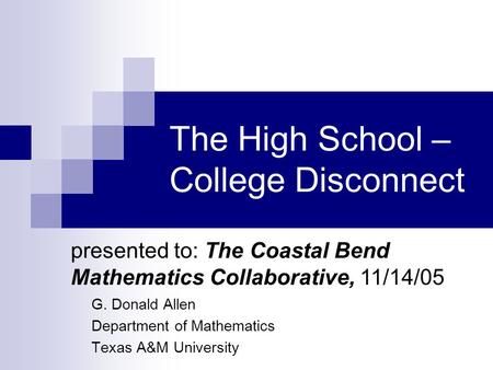 The High School – College Disconnect G. Donald Allen Department of Mathematics Texas A&M University presented to: The Coastal Bend Mathematics Collaborative,