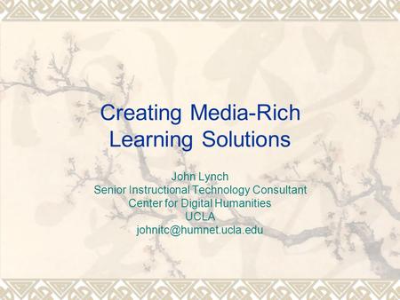 Creating Media-Rich Learning Solutions John Lynch Senior Instructional Technology Consultant Center for Digital Humanities UCLA