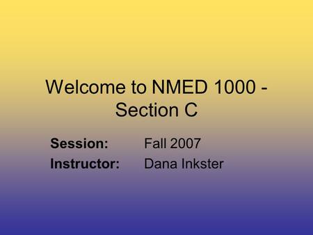 Welcome to NMED 1000 - Section C Session:Fall 2007 Instructor:Dana Inkster.