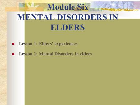 Module Six MENTAL DISORDERS IN ELDERS Lesson 1: Elders’ experiences Lesson 2: Mental Disorders in elders.