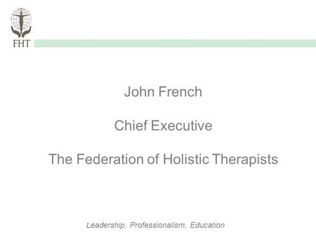 Guidelines of Use Leadership, Professionalism, Education John French Chief Executive The Federation of Holistic Therapists.