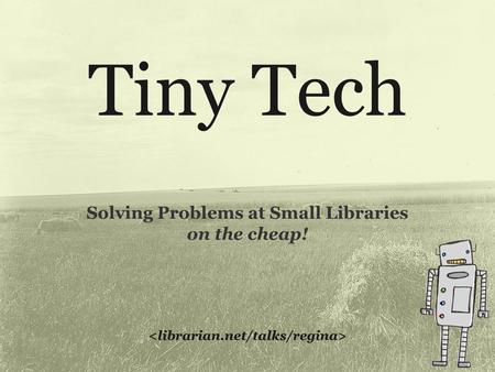Tiny Tech Solving Problems at Small Libraries on the cheap!