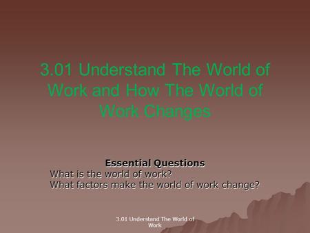 3.01 Understand The World of Work and How The World of Work Changes Essential Questions What is the world of work? What factors make the world of work.