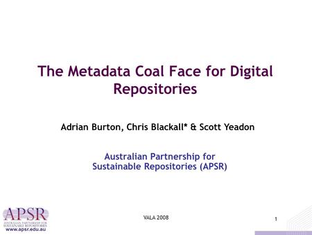 1 www.apsr.edu.au VALA 2008 1 The Metadata Coal Face for Digital Repositories Australian Partnership for Sustainable Repositories (APSR) Adrian Burton,