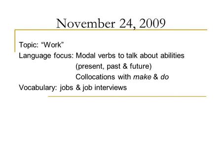 November 24, 2009 Topic: “Work” Language focus: Modal verbs to talk about abilities (present, past & future) Collocations with make & do Vocabulary: jobs.