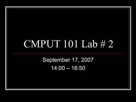 CMPUT 101 Lab # 2 September 17, 2007 14:00 – 16:50.