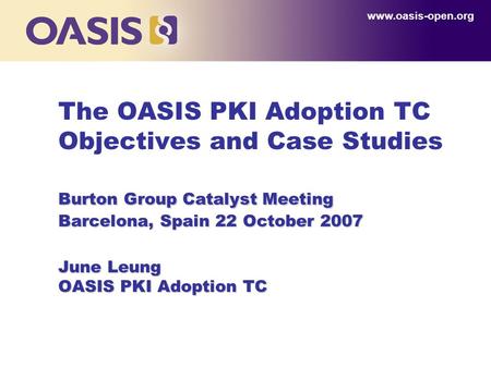 Burton Group Catalyst Meeting Barcelona, Spain 22 October 2007 June Leung OASIS PKI Adoption TC The OASIS PKI Adoption TC Objectives and Case Studies Burton.