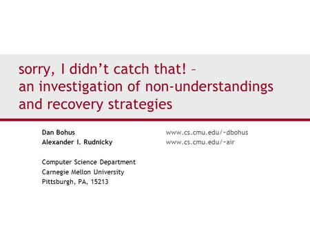 Sorry, I didn’t catch that! – an investigation of non-understandings and recovery strategies Dan Bohuswww.cs.cmu.edu/~dbohus Alexander I. Rudnickywww.cs.cmu.edu/~air.