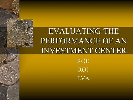 EVALUATING THE PERFORMANCE OF AN INVESTMENT CENTER ROE ROI EVA.