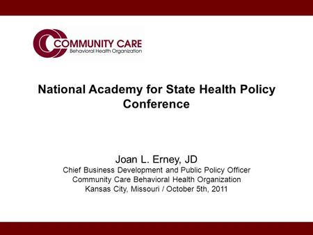 National Academy for State Health Policy Conference Joan L. Erney, JD Chief Business Development and Public Policy Officer Community Care Behavioral Health.