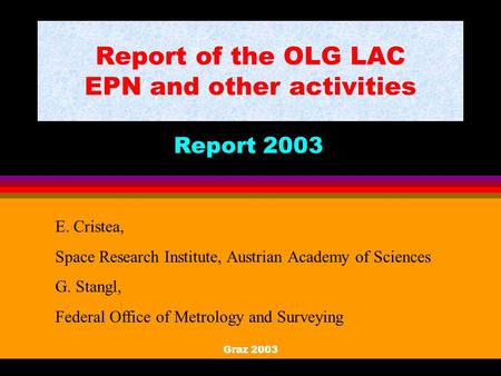 Graz 2003 Report of the OLG LAC EPN and other activities Report 2003 E. Cristea, Space Research Institute, Austrian Academy of Sciences G. Stangl, Federal.