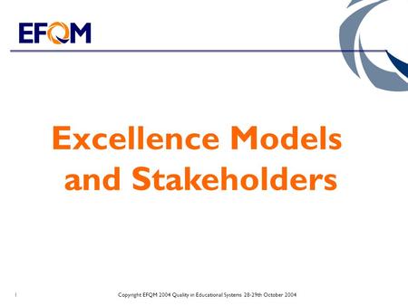 Copyright EFQM 2004 Quality in Educational Systems 28-29th October 20041 Excellence Models and Stakeholders.