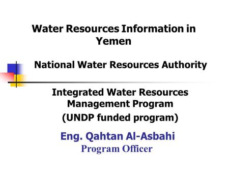 National Water Resources Authority Integrated Water Resources Management Program (UNDP funded program) Eng. Qahtan Al-Asbahi Program Officer Water Resources.