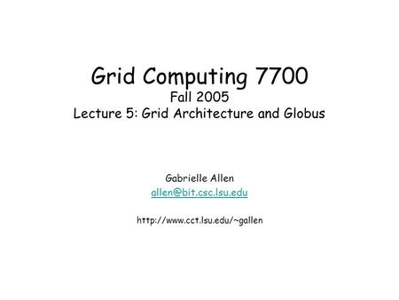 Grid Computing 7700 Fall 2005 Lecture 5: Grid Architecture and Globus Gabrielle Allen