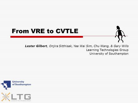 From VRE to CVTLE Lester Gilbert, Onjira Sitthisak, Yee Wai Sim, Chu Wang, & Gary Wills Learning Technologies Group University of Southampton.