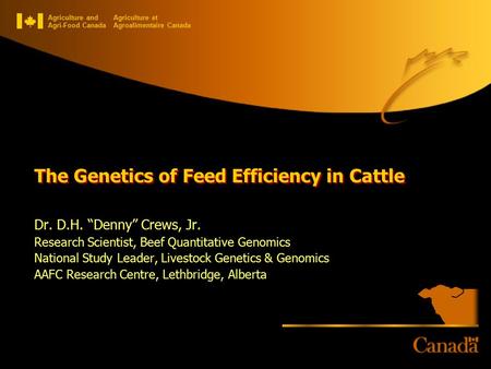 Agriculture and Agri-Food Canada Agriculture et Agroalimentaire Canada The Genetics of Feed Efficiency in Cattle Dr. D.H. “Denny” Crews, Jr. Research Scientist,