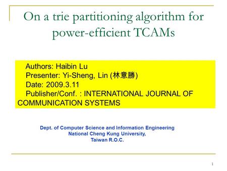 1 On a trie partitioning algorithm for power-efficient TCAMs Authors: Haibin Lu Presenter: Yi-Sheng, Lin ( 林意勝 ) Date: 2009.3.11 Publisher/Conf. : INTERNATIONAL.