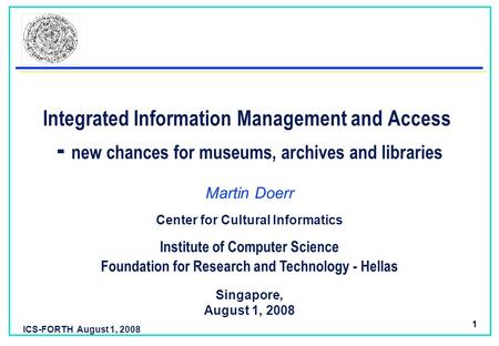 ICS-FORTH August 1, 2008 1 Integrated Information Management and Access - new chances for museums, archives and libraries Martin Doerr Foundation for Research.