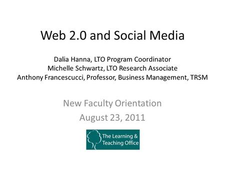 Web 2.0 and Social Media New Faculty Orientation August 23, 2011 Dalia Hanna, LTO Program Coordinator Michelle Schwartz, LTO Research Associate Anthony.