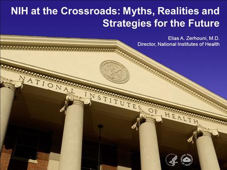 NIH at the Crossroads: Myths, Realities and Strategies for the Future Elias A. Zerhouni, M.D. Director, National Institutes of Health.