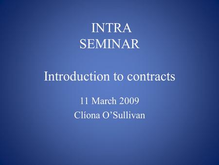 INTRA SEMINAR Introduction to contracts 11 March 2009 Clíona O’Sullivan.