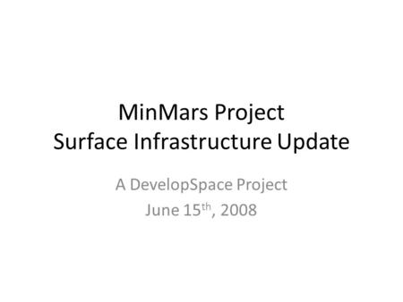 MinMars Project Surface Infrastructure Update A DevelopSpace Project June 15 th, 2008.