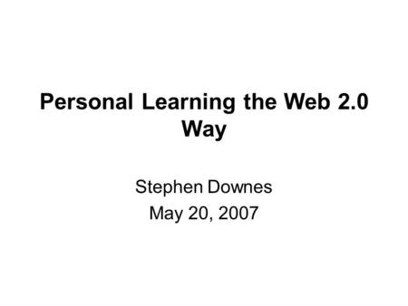 Personal Learning the Web 2.0 Way Stephen Downes May 20, 2007.