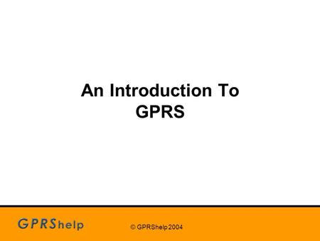 © GPRShelp 2004 An Introduction To GPRS. © GPRShelp 2004 Contents What is GPRS? GPRS Applications GPRS Myths GPRS Services Email – the killer application.
