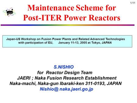 1/11 Maintenance Scheme for Post-ITER Power Reactors S.NISHIO for Reactor Design Team JAERI ; Naka Fusion Research Establishment Naka-machi, Naka-gun Ibaraki-ken.