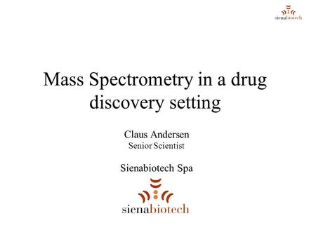 Mass Spectrometry in a drug discovery setting Claus Andersen Senior Scientist Sienabiotech Spa.