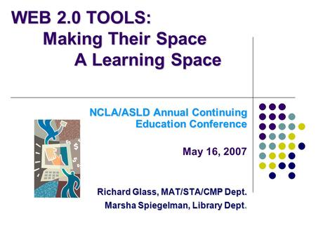 WEB 2.0 TOOLS: Making Their Space A Learning Space NCLA/ASLD Annual Continuing Education Conference May 16, 2007 Richard Glass, MAT/STA/CMP Dept. Marsha.