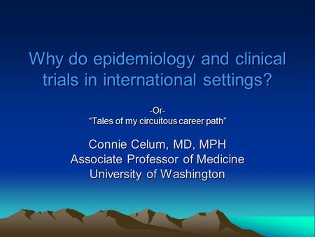 Why do epidemiology and clinical trials in international settings? -Or- “Tales of my circuitous career path” Connie Celum, MD, MPH Associate Professor.