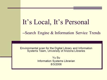 It’s Local, It’s Personal --Search Engine & Information Service Trends Environmental scan for the Digital Library and Information Systems Team, University.