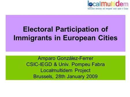 Electoral Participation of Immigrants in European Cities Amparo González-Ferrer CSIC-IEGD & Univ. Pompeu Fabra Localmultidem Project Brussels, 28th January.