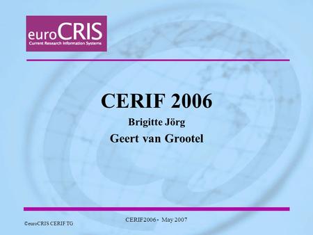 ©euroCRIS CERIF TG CERIF2006 - May 2007 CERIF 2006 Brigitte Jörg Geert van Grootel.
