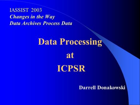 IASSIST 2003 Changes in the Way Data Archives Process Data Data Processing at ICPSR Darrell Donakowski.