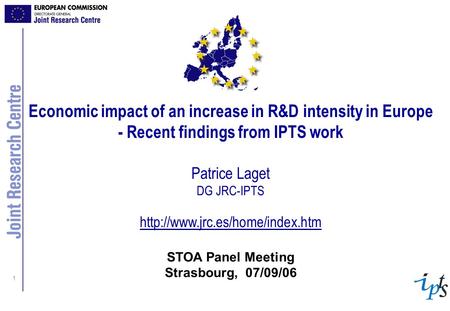 1 Economic impact of an increase in R&D intensity in Europe - Recent findings from IPTS work Patrice Laget DG JRC-IPTS