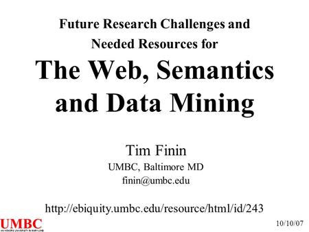 UMBC AN HONORS UNIVERSITY IN MARYLAND Future Research Challenges and Needed Resources for The Web, Semantics and Data Mining Tim Finin UMBC, Baltimore.