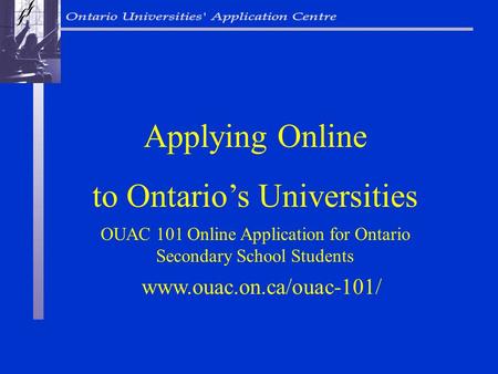 OUAC 101 Online Application for Ontario Secondary School Students Applying Online to Ontario’s Universities www.ouac.on.ca/ouac-101/