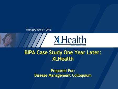 Thursday, June 04, 2015 BIPA Case Study One Year Later: XLHealth Prepared For: Disease Management Colloquium.