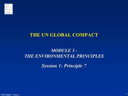 1 UNGC Module 3 – Session 1 THE UN GLOBAL COMPACT MODULE 3 - THE ENVIRONMENTAL PRINCIPLES Session 1: Principle 7.