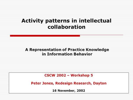 Activity patterns in intellectual collaboration CSCW 2002 – Workshop 5 Peter Jones, Redesign Research, Dayton 16 November, 2002 A Representation of Practice.