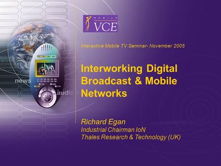 Www.mobilevce.com © 2005 Mobile VCE Interactive Mobile TV Seminar- November 2005 Interworking Digital Broadcast & Mobile Networks Richard Egan Industrial.