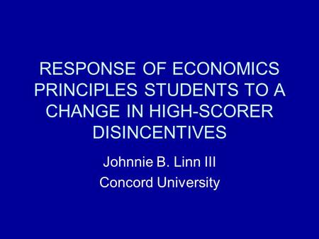 RESPONSE OF ECONOMICS PRINCIPLES STUDENTS TO A CHANGE IN HIGH-SCORER DISINCENTIVES Johnnie B. Linn III Concord University.