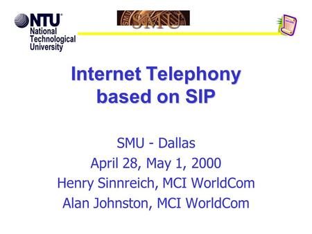 Internet Telephony based on SIP SMU - Dallas April 28, May 1, 2000 Henry Sinnreich, MCI WorldCom Alan Johnston, MCI WorldCom.
