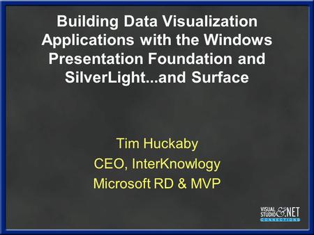 Building Data Visualization Applications with the Windows Presentation Foundation and SilverLight...and Surface Tim Huckaby CEO, InterKnowlogy Microsoft.