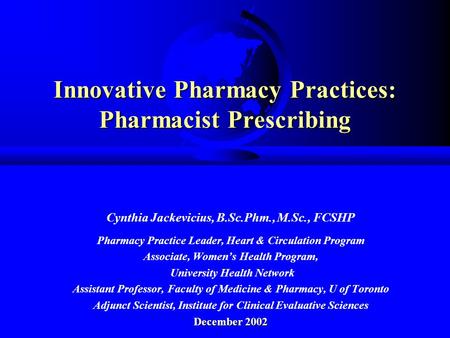 Innovative Pharmacy Practices: Pharmacist Prescribing Cynthia Jackevicius, B.Sc.Phm., M.Sc., FCSHP Pharmacy Practice Leader, Heart & Circulation Program.