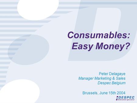 Consumables: Easy Money? Peter Delagaye Manager Marketing & Sales Despec Belgium Brussels, June 15th 2004.