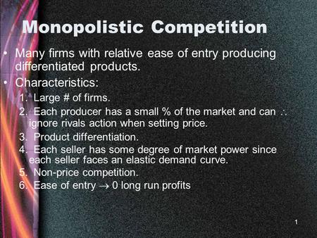 1 Monopolistic Competition Many firms with relative ease of entry producing differentiated products. Characteristics: 1. Large # of firms. 2. Each producer.